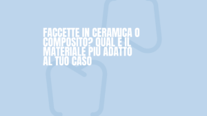 accette-dentali-ceramica-o-composito-dentista-massafra-canosa-di-puglia-milano-faccette-in-ceramica-o-composito-qual-e-il-materiale-piu-adatto-al-tuo-caso.